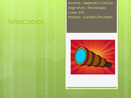 Telescopios Alumna : Alejandra Concha Asignatura : Tecnología Curso :5ºA Profesor : Carolina Pincheira.