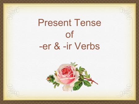 Present Tense of -er & -ir Verbs. Regular Verb Regular Verb: follows a pattern for conjugation. Pattern: Stem + endings.