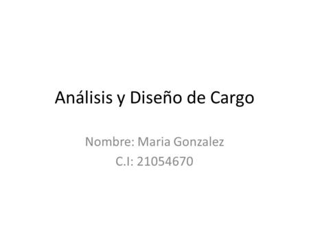 Análisis y Diseño de Cargo Nombre: Maria Gonzalez C.I: 21054670.