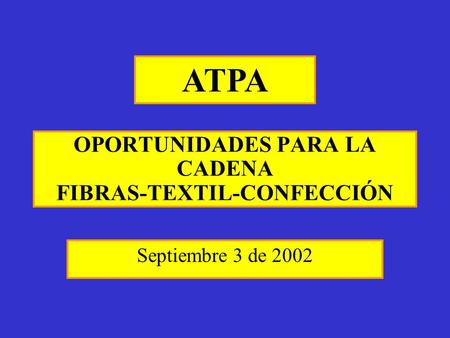 OPORTUNIDADES PARA LA CADENA FIBRAS-TEXTIL-CONFECCIÓN Septiembre 3 de 2002 ATPA.