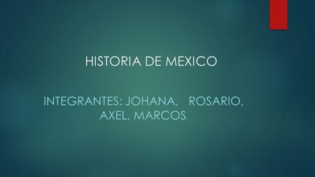 HISTORIA DE MEXICO INTEGRANTES: JOHANA, ROSARIO, AXEL, MARCOS.