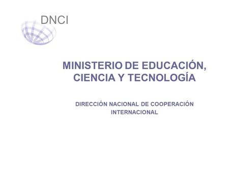 MINISTERIO DE EDUCACIÓN, CIENCIA Y TECNOLOGÍA DIRECCIÓN NACIONAL DE COOPERACIÓN INTERNACIONAL DNCI.