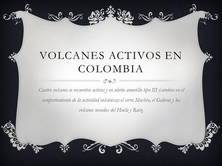 VOLCANES ACTIVOS EN COLOMBIA Cuatro volcanes se encuentra activos y en alerta amarilla tipo III (cambios en el comportamiento de la actividad volcánica):