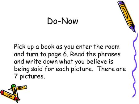 Do-Now Pick up a book as you enter the room and turn to page 6. Read the phrases and write down what you believe is being said for each picture. There.