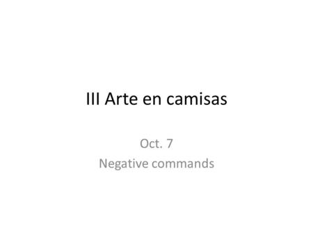 III Arte en camisas Oct. 7 Negative commands 10/7 Negative Informal TU Commads ☺ Mandatos negativos informales TU To form negative tú commands with regular.
