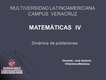 Dinámica de poblaciones MULTIVERSIDAD LATINOAMERICANA CAMPUS VERACRUZ Docente: José Antonio Villalobos Mendoza MATEMÁTICAS IV.