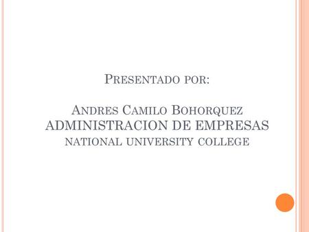 P RESENTADO POR : A NDRES C AMILO B OHORQUEZ ADMINISTRACION DE EMPRESAS NATIONAL UNIVERSITY COLLEGE.
