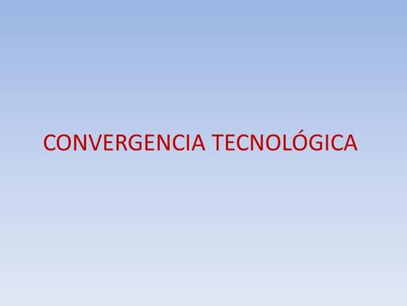 CONVERGENCIA TECNOLÓGICA. Posibilidad tecnológica de provisión sobre múltiples redes tanto de los servicios tradicionales de comunicaciones así como de.