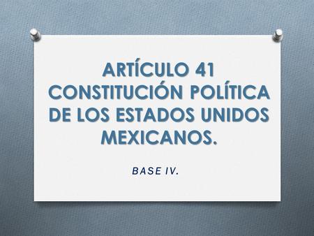 ARTÍCULO 41 CONSTITUCIÓN POLÍTICA DE LOS ESTADOS UNIDOS MEXICANOS. BASE IV.
