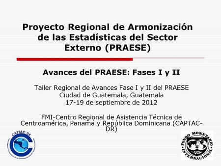 Proyecto Regional de Armonización de las Estadísticas del Sector Externo (PRAESE) Avances del PRAESE: Fases I y II Taller Regional de Avances Fase I y.