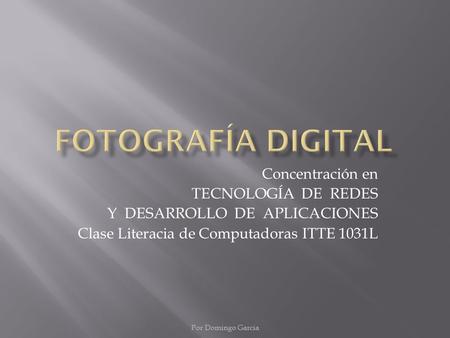 Por Domingo Garcia Concentración en TECNOLOGÍA DE REDES Y DESARROLLO DE APLICACIONES Clase Literacia de Computadoras ITTE 1031L.