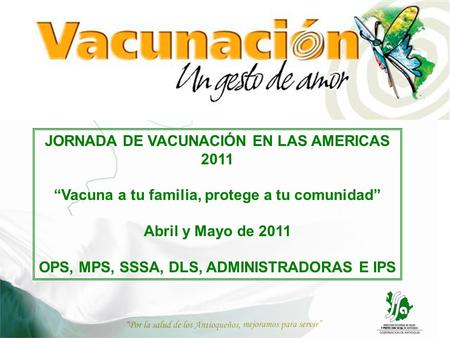 JORNADA DE VACUNACIÓN EN LAS AMERICAS 2011 “Vacuna a tu familia, protege a tu comunidad” Abril y Mayo de 2011 OPS, MPS, SSSA, DLS, ADMINISTRADORAS E IPS.