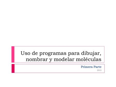 Uso de programas para dibujar, nombrar y modelar moléculas Primera Parte 2013.