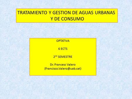 TRATAMIENTO Y GESTION DE AGUAS URBANAS Y DE CONSUMO OPTATIVA 6 ECTS 2 ER SEMESTRE Dr. Francesc Valero