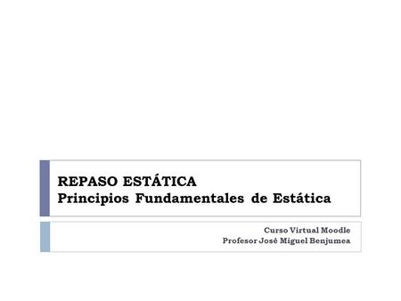 REPASO ESTÁTICA Principios Fundamentales de Estática Curso Virtual Moodle Profesor José Miguel Benjumea.