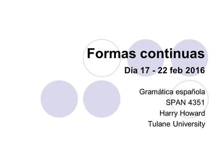 Formas continuas Día 17 - 22 feb 2016 Gramática española SPAN 4351 Harry Howard Tulane University.