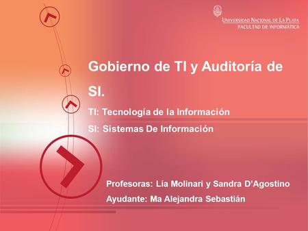 Gobierno de TI y Auditoría de SI. TI: Tecnología de la Información SI: Sistemas De Información Profesoras: Lía Molinari y Sandra D’Agostino Ayudante: Ma.