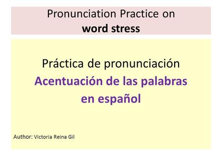 Pronunciation Practice on word stress Práctica de pronunciación Acentuación de las palabras en español Author: Victoria Reina Gil.