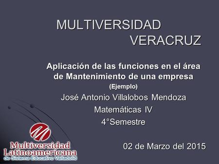 MULTIVERSIDAD VERACRUZ Aplicación de las funciones en el área de Mantenimiento de una empresa (Ejemplo) José Antonio Villalobos Mendoza Matemáticas IV.