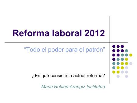Reforma laboral 2012 “Todo el poder para el patrón” ¿En qué consiste la actual reforma? Manu Robles-Arangiz Institutua.