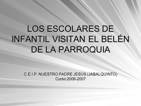 LOS ESCOLARES DE INFANTIL VISITAN EL BELÉN DE LA PARROQUIA C.E.I.P. NUESTRO PADRE JESÚS (JABALQUINTO) Curso 2006-2007.
