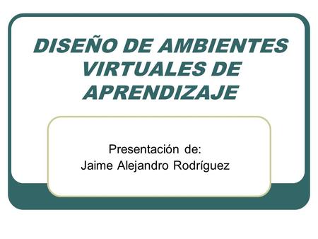 DISEÑO DE AMBIENTES VIRTUALES DE APRENDIZAJE Presentación de: Jaime Alejandro Rodríguez.