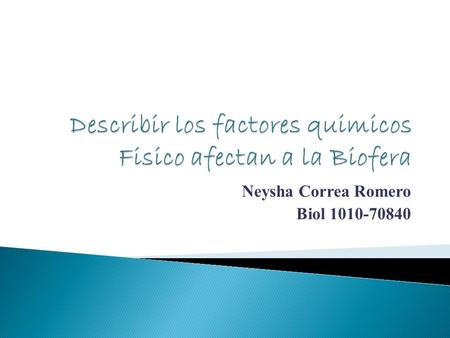Neysha Correa Romero Biol 1010-70840.  Conoceremos los factores químicos y físicos que afectan a la biofera y ampliar los aspectos mas importantes de.
