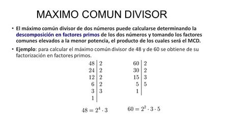 MAXIMO COMUN DIVISOR El máximo común divisor de dos números puede calcularse determinando la descomposición en factores primos de los dos números y tomando.