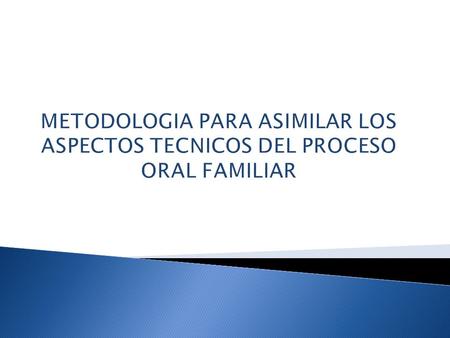 METODOLOGIA PARA ASIMILAR LOS ASPECTOS TECNICOS DEL PROCESO ORAL FAMILIAR.