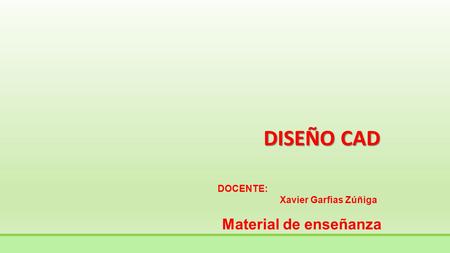 DISEÑO CAD Material de enseñanza DOCENTE: Xavier Garfias Zúñiga