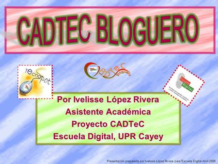 Por Ivelisse López Rivera Asistente Académica Proyecto CADTeC Escuela Digital, UPR Cayey Presentación preparada por Ivelisse López Rivera para Escuela.