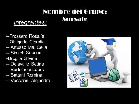 Nombre del Grupo: Sursafe Integrantes: --Trossero Rosalía --Obligado Claudia -- Artusso Ma. Celia -- Simich Susana -Broglia Silvina -- Delavalle Betina.