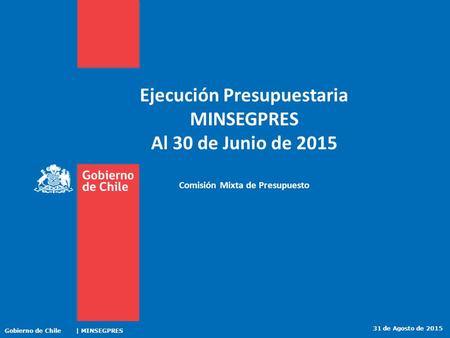 Ejecución Presupuestaria MINSEGPRES Al 30 de Junio de 2015 Comisión Mixta de Presupuesto 31 de Agosto de 2015 Gobierno de Chile | MINSEGPRES.