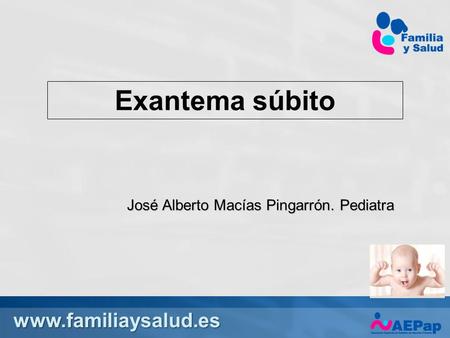 Www.familiaysalud.es Exantema súbito José Alberto Macías Pingarrón. Pediatra.