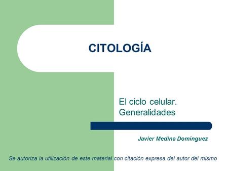 CITOLOGÍA El ciclo celular. Generalidades Se autoriza la utilización de este material con citación expresa del autor del mismo Javier Medina Domínguez.
