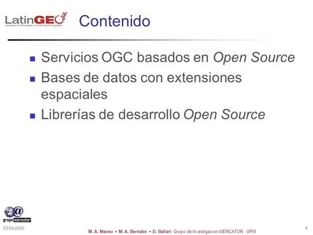 M. A. Manso + M. A. Bernabé + D. Ballari. Grupo de Investigacion MERCATOR. UPM 03/04/2006 1 Contenido Servicios OGC basados en Open Source Bases de datos.