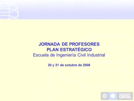 JORNADA DE PROFESORES PLAN ESTRATÉGICO Escuela de Ingeniería Civil Industrial 30 y 31 de octubre de 2008.