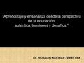 Dr. HORACIO ADEMAR FERREYRA “Aprendizaje y enseñanza desde la perspectiva de la educación autentica: tensiones y desafíos.”