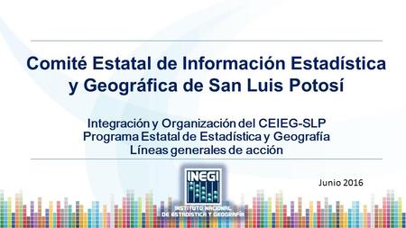 Comité Estatal de Información Estadística y Geográfica de San Luis Potosí Integración y Organización del CEIEG-SLP Programa Estatal de Estadística y Geografía.