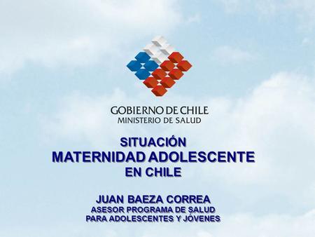 SITUACIÓN MATERNIDAD ADOLESCENTE EN CHILE JUAN BAEZA CORREA ASESOR PROGRAMA DE SALUD PARA ADOLESCENTES Y JÓVENES SITUACIÓN MATERNIDAD ADOLESCENTE EN CHILE.