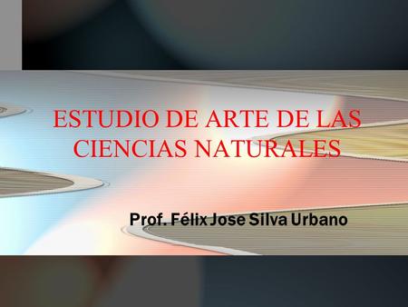 ESTUDIO DE ARTE DE LAS CIENCIAS NATURALES Prof. Félix Jose Silva Urbano.