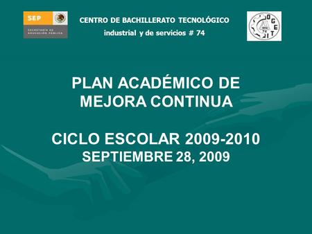 CENTRO DE BACHILLERATO TECNOLÓGICO industrial y de servicios # 74 PLAN ACADÉMICO DE MEJORA CONTINUA CICLO ESCOLAR 2009-2010 SEPTIEMBRE 28, 2009.