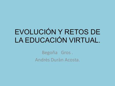 EVOLUCIÓN Y RETOS DE LA EDUCACIÓN VIRTUAL. Begoña Gros. Andrès Duràn Acosta.