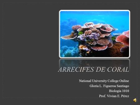 ARRECIFES DE CORAL National University College Online Gloria L. Figueroa Santiago Biología 1010 Prof. Vivian E. Pérez.