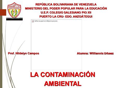 LA CONTAMINACIÓN AMBIENTAL REPÚBLICA BOLIVARIANA DE VENEZUELA MINISTERIO DEL PODER POPULAR PARA LA EDUCACIÓN U.E.P. COLEGIO SALESIANO PIO XII PUERTO LA.