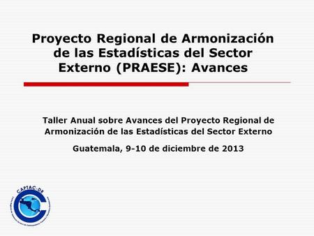 Proyecto Regional de Armonización de las Estadísticas del Sector Externo (PRAESE): Avances Taller Anual sobre Avances del Proyecto Regional de Armonización.