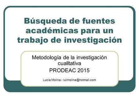 Búsqueda de fuentes académicas para un trabajo de investigación Metodología de la investigación cualitativa PRODEAC 2015 Lucía Molina -