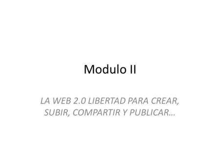Modulo II LA WEB 2.0 LIBERTAD PARA CREAR, SUBIR, COMPARTIR Y PUBLICAR…