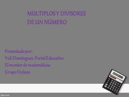 Presentado por: Yuli Domínguez. Portal Educativo El mentor de matemáticas Grupo Océano MÚLTIPLOS Y DIVISORES DE UN NÚMERO.