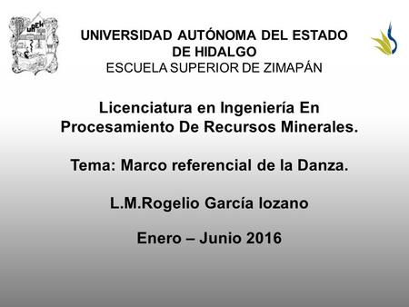 UNIVERSIDAD AUTÓNOMA DEL ESTADO DE HIDALGO ESCUELA SUPERIOR DE ZIMAPÁN Licenciatura en Ingeniería En Procesamiento De Recursos Minerales. Tema: Marco referencial.